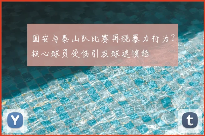 国安与泰山队比赛再现暴力行为？核心球员受伤引发球迷愤怒