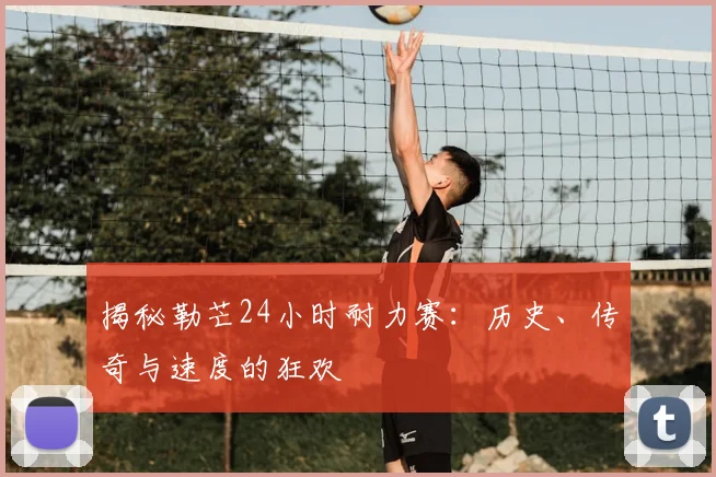 揭秘勒芒24小时耐力赛：历史、传奇与速度的狂欢