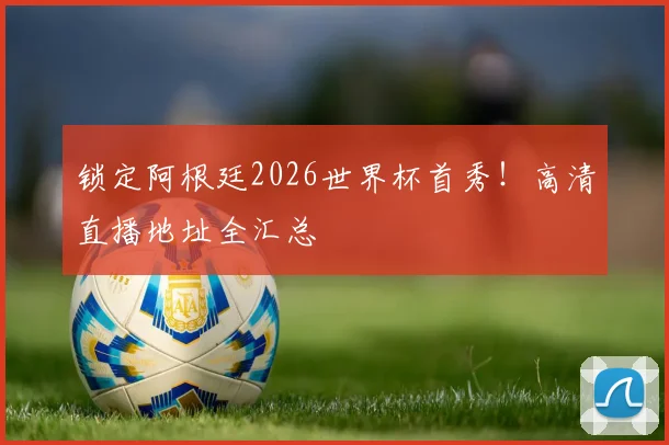 锁定阿根廷2026世界杯首秀！高清直播地址全汇总
