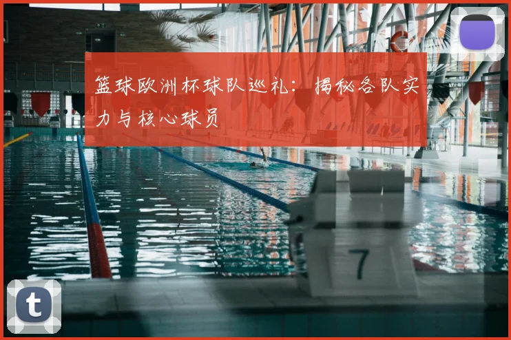 篮球欧洲杯球队巡礼：揭秘各队实力与核心球员