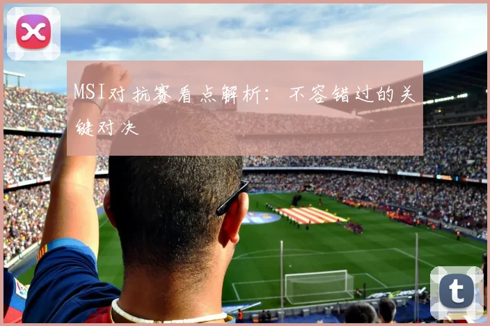 MSI对抗赛看点解析：不容错过的关键对决