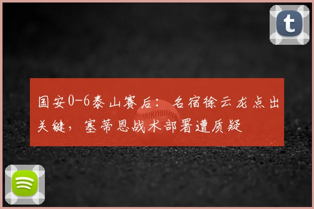国安0-6泰山赛后：名宿徐云龙点出关键，塞蒂恩战术部署遭质疑