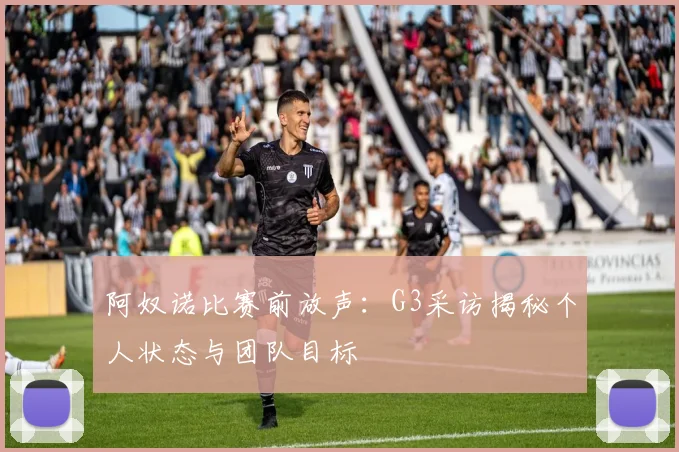 阿奴诺比赛前放声:G3采访揭秘个人状态与团队目标