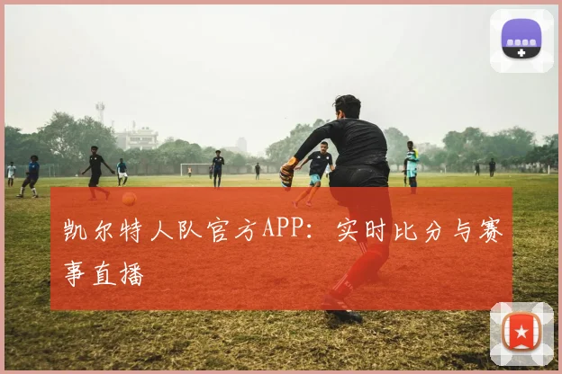 凯尔特人队官方APP:实时比分与赛事直播