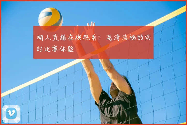 湖人直播在线观看：高清流畅的实时比赛体验