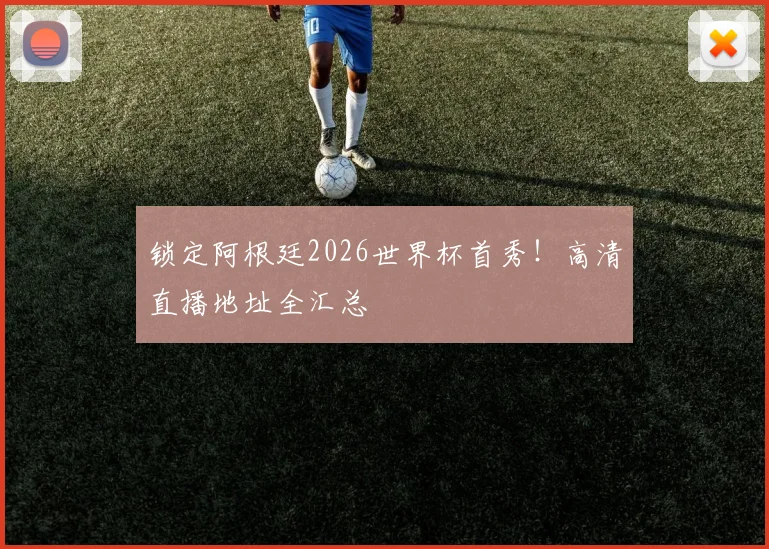 锁定阿根廷2026世界杯首秀!高清直播地址全汇总