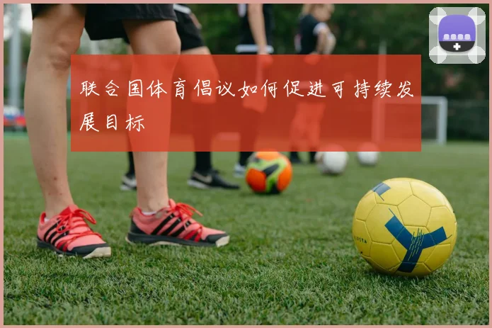 联合国体育倡议如何促进可持续发展目标