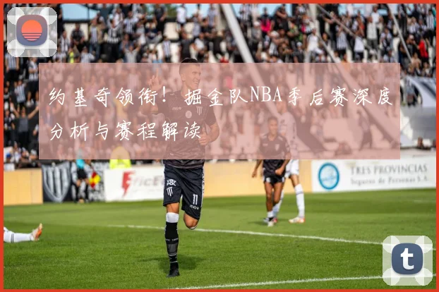 约基奇领衔!掘金队NBA季后赛深度分析与赛程解读