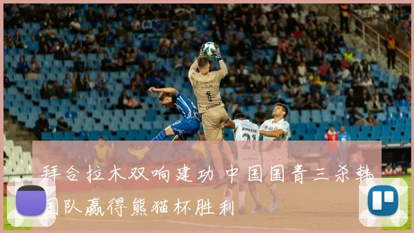 拜合拉木双响建功 中国国青三杀韩国队赢得熊猫杯胜利