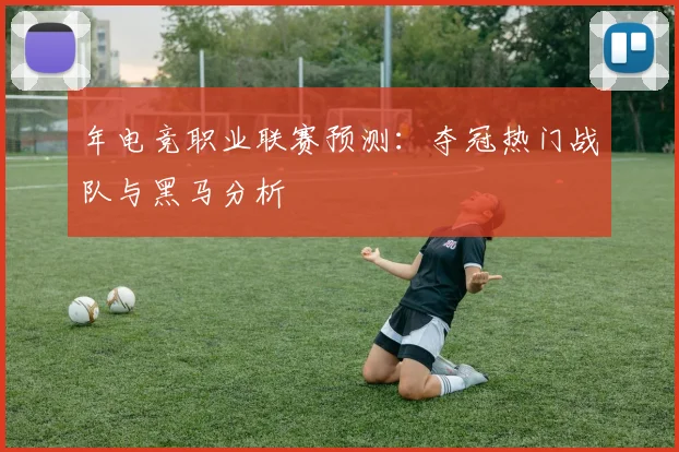 年电竞职业联赛预测:夺冠热门战队与黑马分析