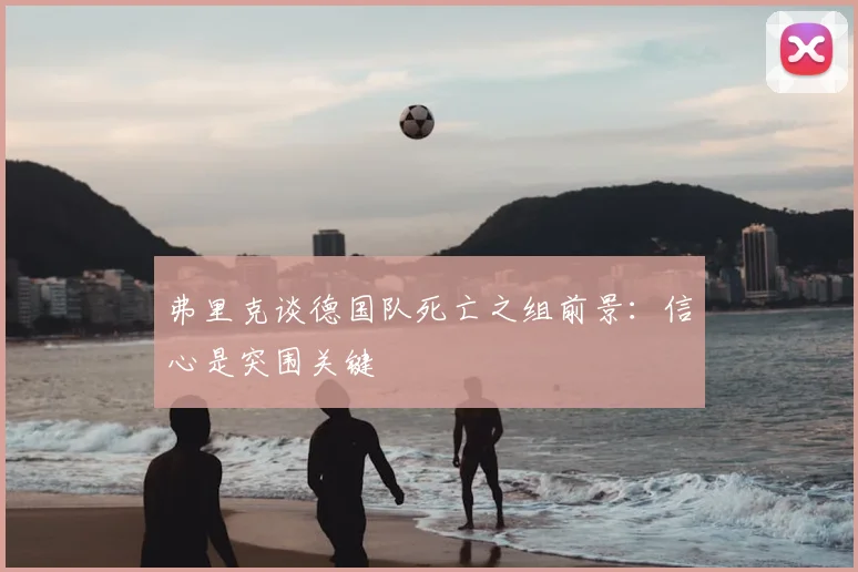 弗里克谈德国队死亡之组前景:信心是突围关键
