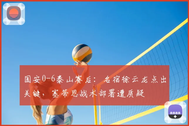国安0-6泰山赛后：名宿徐云龙点出关键，塞蒂恩战术部署遭质疑